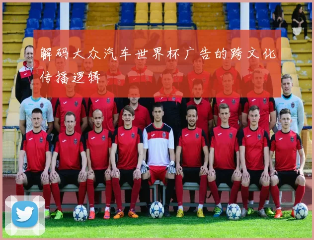 解码大众汽车世界杯广告的跨文化传播逻辑