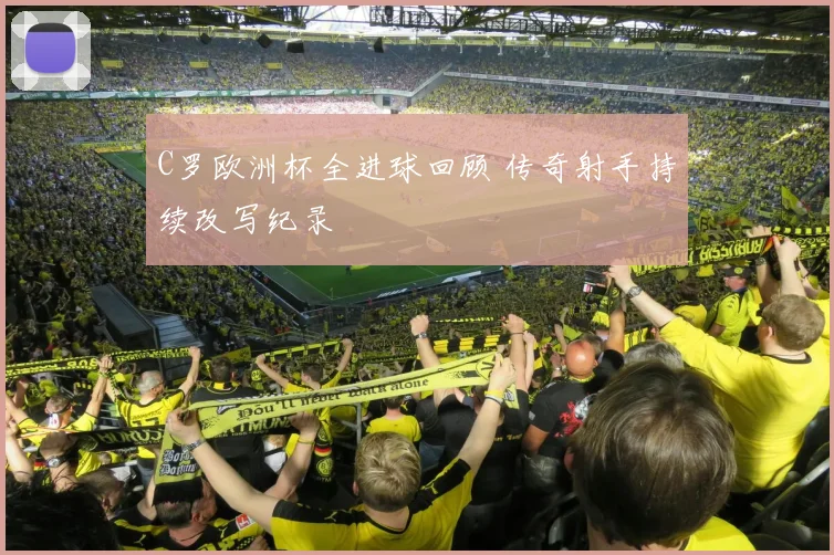 C罗欧洲杯全进球回顾 传奇射手持续改写纪录