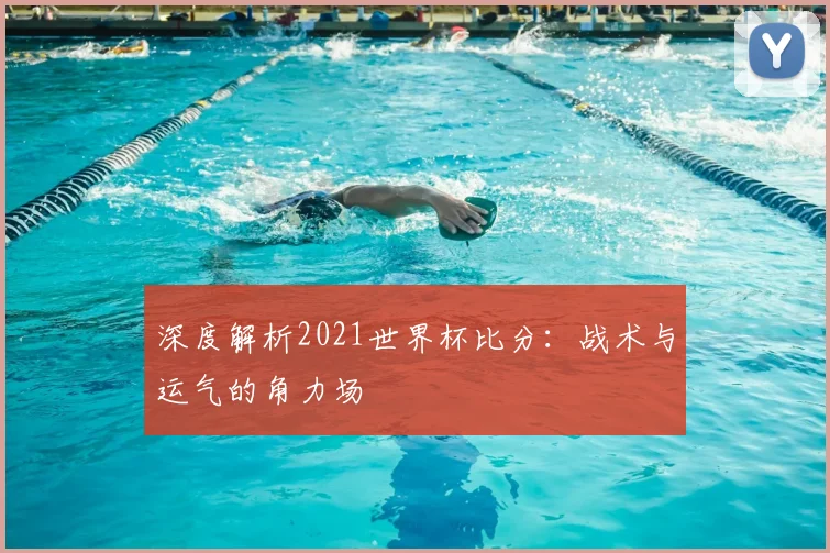 深度解析2021世界杯比分：战术与运气的角力场