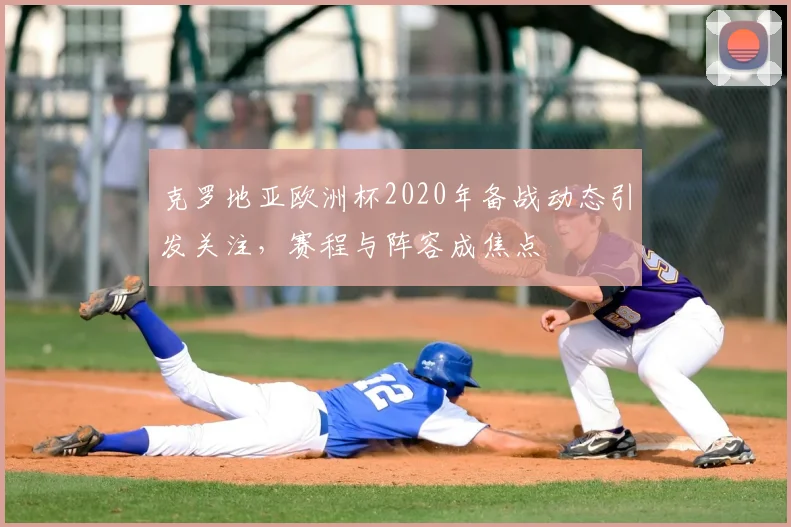 克罗地亚欧洲杯2020年备战动态引发关注，赛程与阵容成焦点