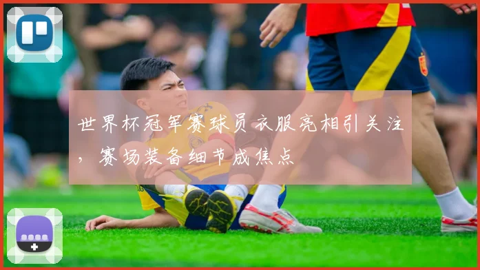 世界杯冠军赛球员衣服亮相引关注，赛场装备细节成焦点