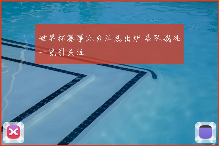 世界杯赛事比分汇总出炉 各队战况一览引关注