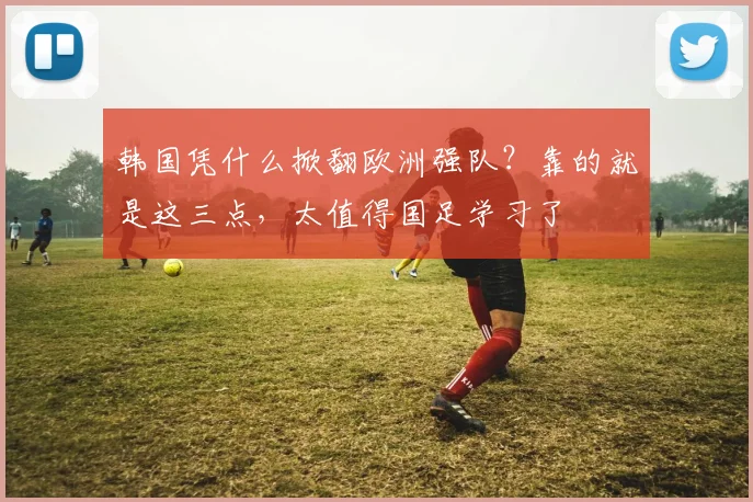 韩国凭什么掀翻欧洲强队？靠的就是这三点，太值得国足学习了