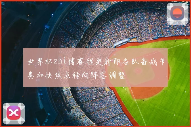 世界杯zhi博赛程更新即各队备战节奏加快焦点转向阵容调整