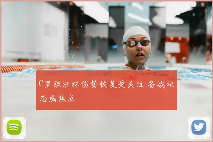 C罗欧洲杯伤势恢复受关注 备战状态成焦点