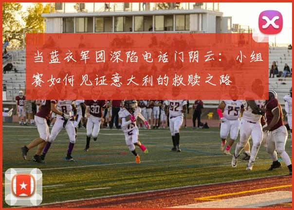 当蓝衣军团深陷电话门阴云：小组赛如何见证意大利的救赎之路