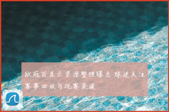 欧冠百度云资源整理曝光 球迷关注赛事回放与观赛渠道