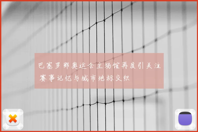 巴塞罗那奥运会主场馆再度引关注 赛事记忆与城市地标交织