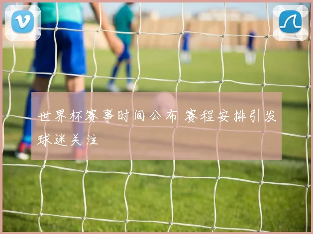 世界杯赛事时间公布 赛程安排引发球迷关注
