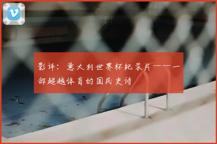 影评：意大利世界杯纪录片——一部超越体育的国民史诗