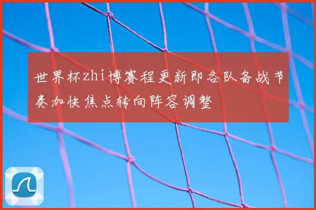 世界杯zhi博赛程更新即各队备战节奏加快焦点转向阵容调整
