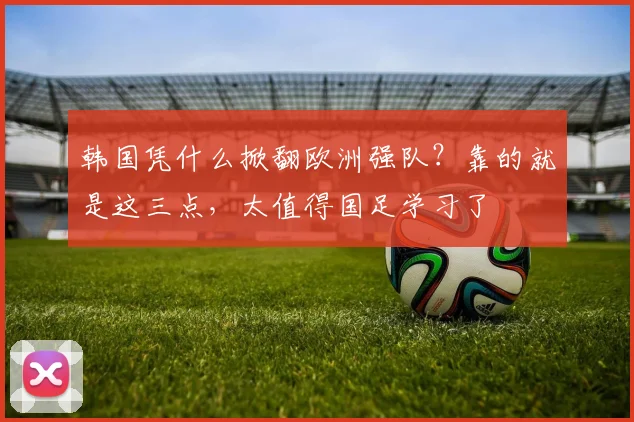 韩国凭什么掀翻欧洲强队？靠的就是这三点，太值得国足学习了